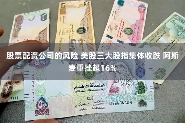 股票配资公司的风险 美股三大股指集体收跌 阿斯麦重挫超16%