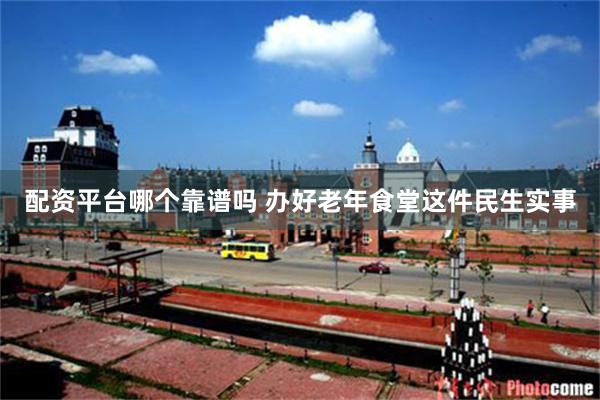 配资平台哪个靠谱吗 办好老年食堂这件民生实事
