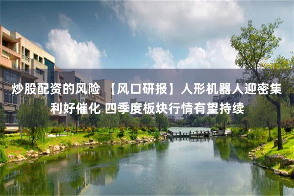 炒股配资的风险 【风口研报】人形机器人迎密集利好催化 四季度板块行情有望持续