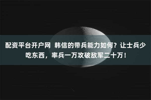 配资平台开户网  韩信的带兵能力如何？让士兵少吃东西，率兵一万攻破敌军二十万！