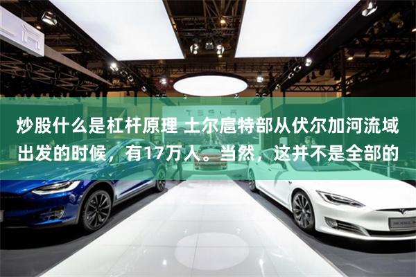 炒股什么是杠杆原理 土尔扈特部从伏尔加河流域出发的时候，有17万人。当然，这并不是全部的