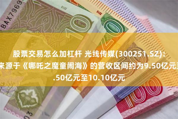 股票交易怎么加杠杆 光线传媒(300251.SZ)：截至2月4日来源于《哪吒之魔童闹海》的营收区间约为9.50亿元至10.10亿元