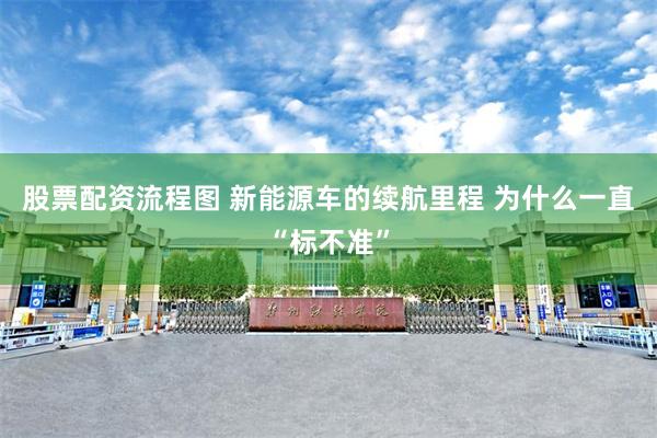 股票配资流程图 新能源车的续航里程 为什么一直“标不准”