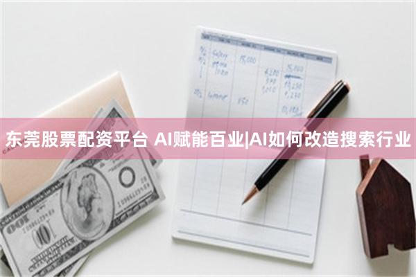 东莞股票配资平台 AI赋能百业|AI如何改造搜索行业