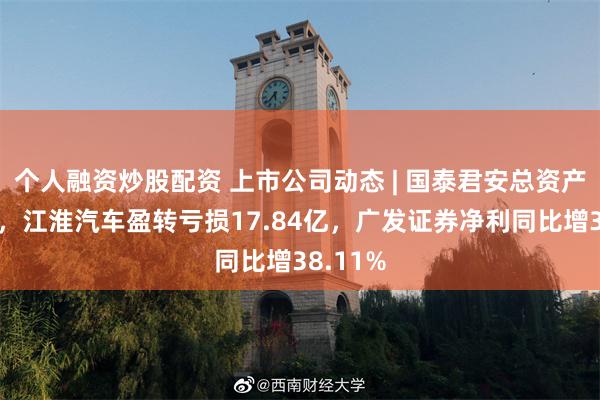 个人融资炒股配资 上市公司动态 | 国泰君安总资产破万亿，江淮汽车盈转亏损17.84亿，广发证券净利同比增38.11%