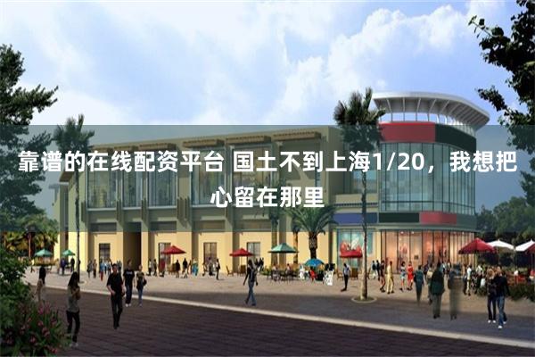 靠谱的在线配资平台 国土不到上海1/20，我想把心留在那里