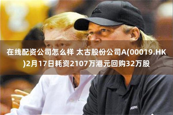在线配资公司怎么样 太古股份公司A(00019.HK)2月17日耗资2107万港元回购32万股