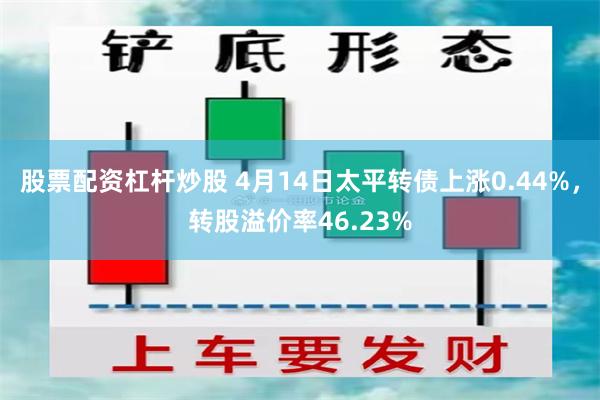 股票配资杠杆炒股 4月14日太平转债上涨0.44%，转股溢价率46.23%
