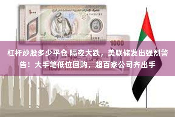 杠杆炒股多少平仓 隔夜大跌，美联储发出强烈警告！大手笔低位回购，超百家公司齐出手