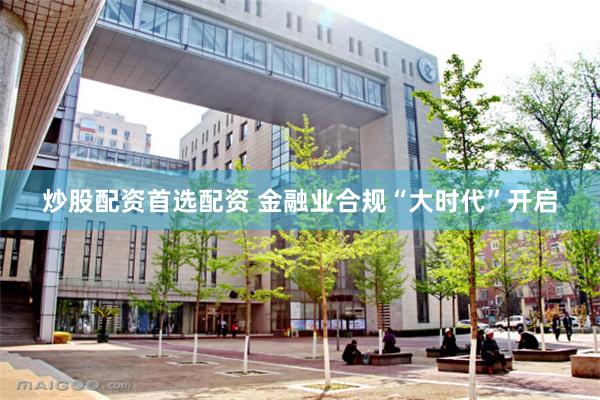 炒股配资首选配资 金融业合规“大时代”开启