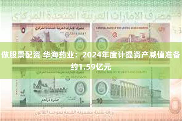 做股票配资 华海药业：2024年度计提资产减值准备约1.59亿元