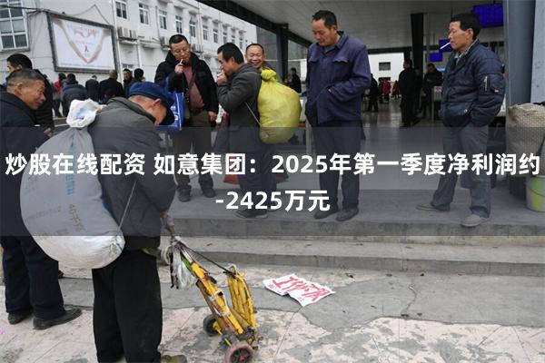 炒股在线配资 如意集团：2025年第一季度净利润约-2425万元