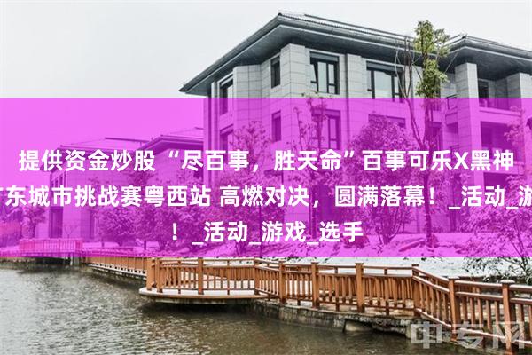 提供资金炒股 “尽百事，胜天命”百事可乐X黑神话悟空广东城市挑战赛粤西站 高燃对决，圆满落幕！_活动_游戏_选手