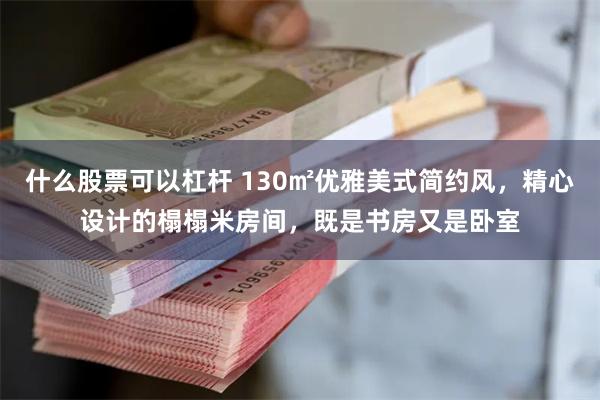 什么股票可以杠杆 130㎡优雅美式简约风，精心设计的榻榻米房间，既是书房又是卧室