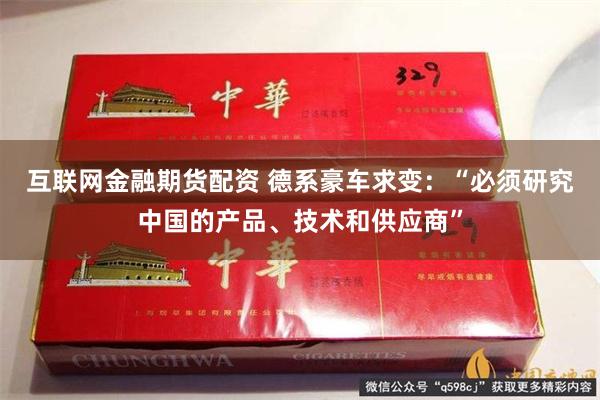 互联网金融期货配资 德系豪车求变：“必须研究中国的产品、技术和供应商”