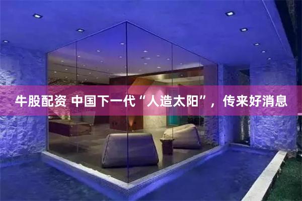 牛股配资 中国下一代“人造太阳”，传来好消息