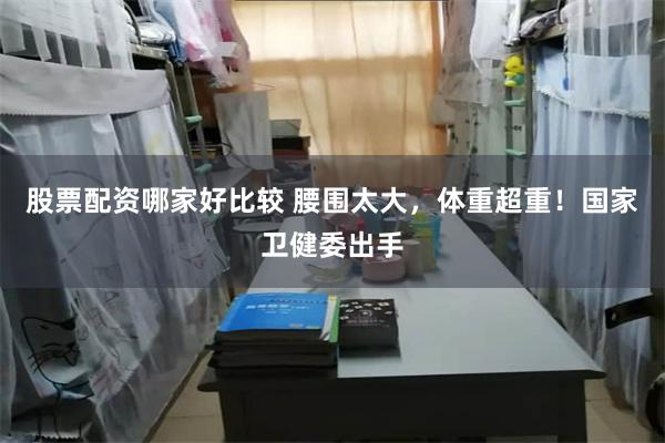股票配资哪家好比较 腰围太大，体重超重！国家卫健委出手