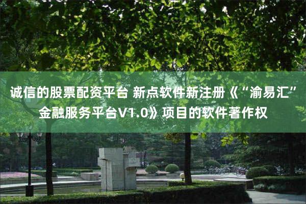 诚信的股票配资平台 新点软件新注册《“渝易汇”金融服务平台V1.0》项目的软件著作权