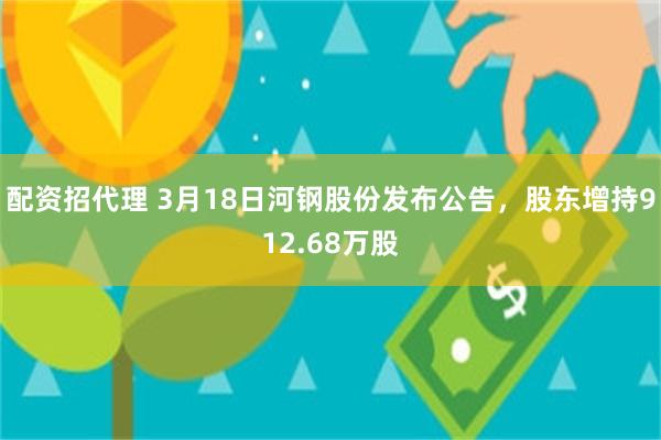 配资招代理 3月18日河钢股份发布公告，股东增持912.68万股