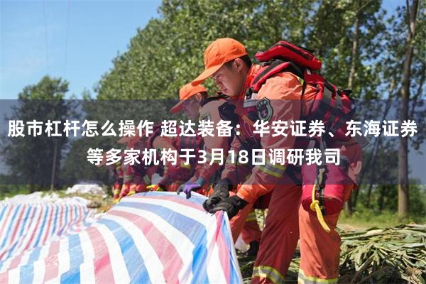 股市杠杆怎么操作 超达装备：华安证券、东海证券等多家机构于3月18日调研我司
