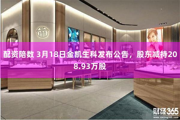 配资陪数 3月18日金凯生科发布公告，股东减持208.93万股