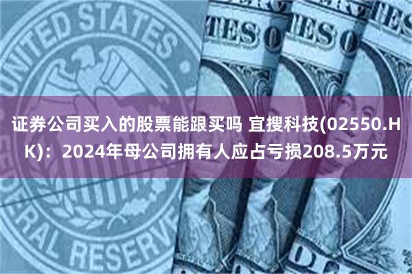 证券公司买入的股票能跟买吗 宜搜科技(02550.HK)：2024年母公司拥有人应占亏损208.5万元