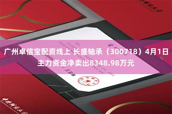 广州卓信宝配资线上 长盛轴承（300718）4月1日主力资金净卖出8348.98万元