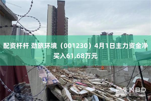 配资杆杆 劲旅环境（001230）4月1日主力资金净买入61.68万元