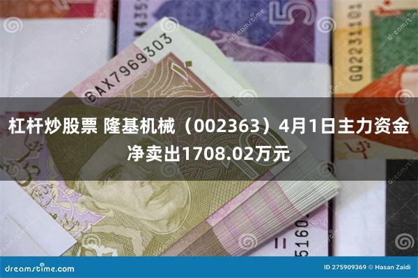 杠杆炒股票 隆基机械（002363）4月1日主力资金净卖出1708.02万元