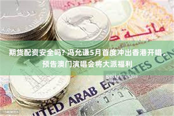 期货配资安全吗? 冯允谦5月首度冲出香港开唱，预告澳门演唱会将大派福利