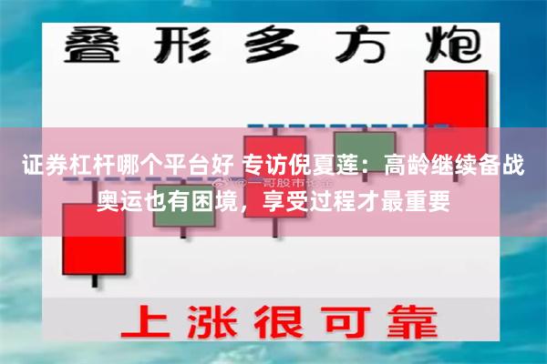 证券杠杆哪个平台好 专访倪夏莲：高龄继续备战奥运也有困境，享受过程才最重要