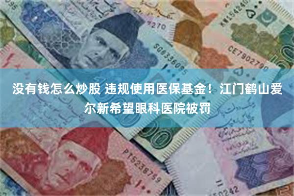 没有钱怎么炒股 违规使用医保基金！江门鹤山爱尔新希望眼科医院被罚