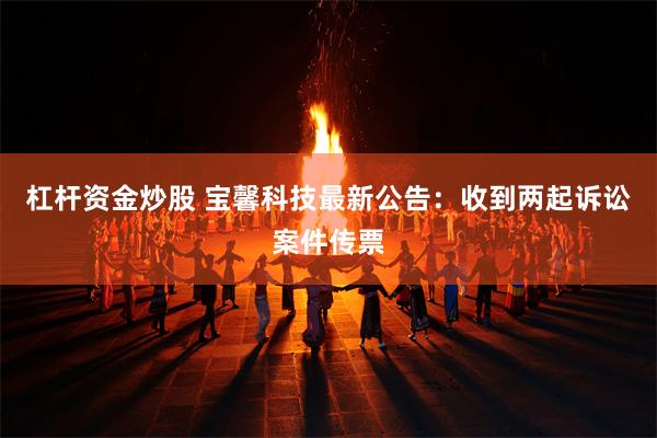 杠杆资金炒股 宝馨科技最新公告：收到两起诉讼案件传票