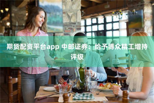 期货配资平台app 中邮证券：给予博众精工增持评级