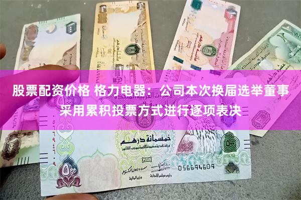股票配资价格 格力电器：公司本次换届选举董事采用累积投票方式进行逐项表决