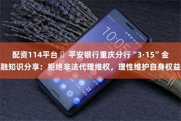 配资114平台 ​平安银行重庆分行“3·15”金融知识分享：拒绝非法代理维权，理性维护自身权益