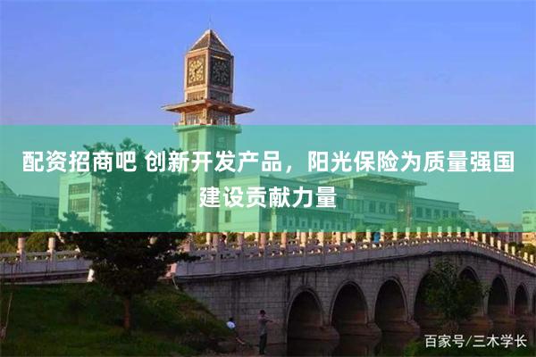 配资招商吧 创新开发产品，阳光保险为质量强国建设贡献力量