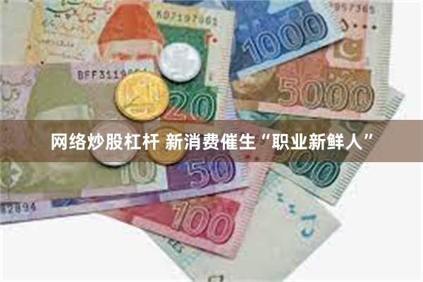 网络炒股杠杆 新消费催生“职业新鲜人”