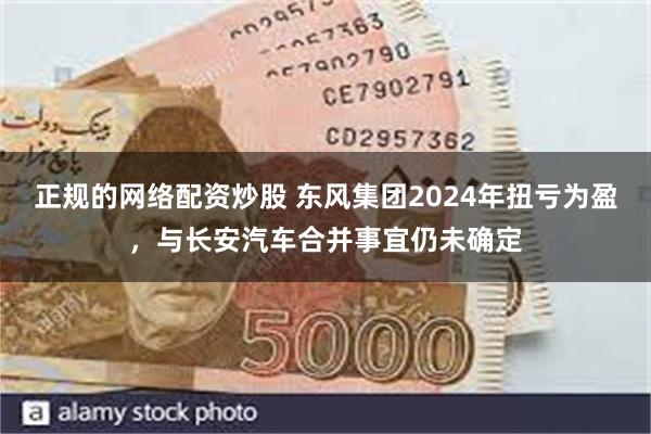 正规的网络配资炒股 东风集团2024年扭亏为盈，与长安汽车合并事宜仍未确定
