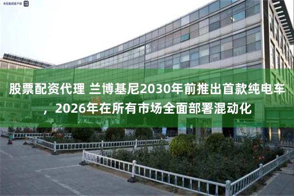 股票配资代理 兰博基尼2030年前推出首款纯电车，2026年在所有市场全面部署混动化