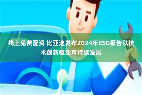 线上免费配资 比亚迪发布2024年ESG报告以技术创新驱动可持续发展