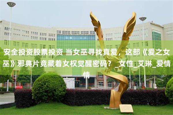 安全投资股票投资 当女巫寻找真爱，这部《爱之女巫》邪典片竟藏着女权觉醒密码？_女性_艾琳_爱情