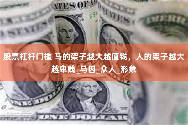 股票杠杆门槛 马的架子越大越值钱，人的架子越大越卑贱_马因_众人_形象