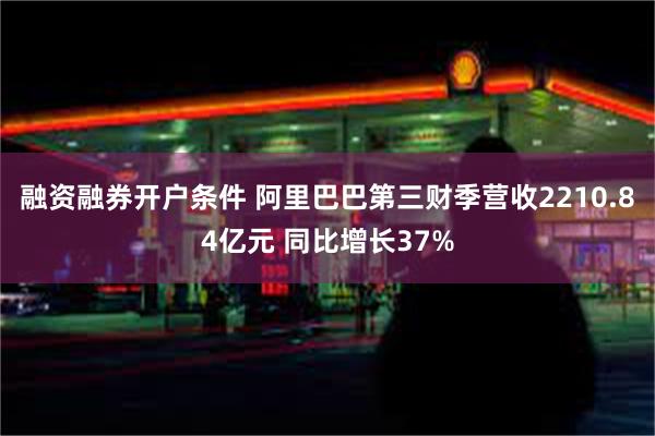融资融券开户条件 阿里巴巴第三财季营收2210.84亿元 同比增长37%