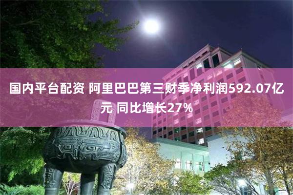 国内平台配资 阿里巴巴第三财季净利润592.07亿元 同比增长27%