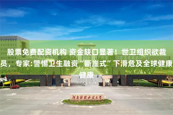 股票免费配资机构 资金缺口显著！世卫组织欲裁员，专家:警惕卫生融资“断崖式”下滑危及全球健康