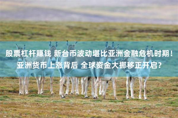 股票杠杆赚钱 新台币波动堪比亚洲金融危机时期！亚洲货币上涨背后 全球资金大挪移正开启？