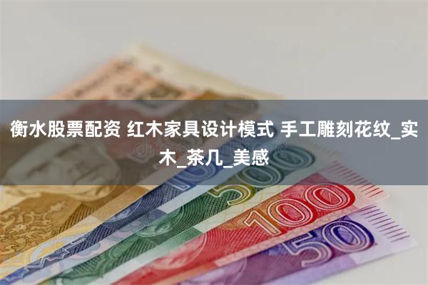 衡水股票配资 红木家具设计模式 手工雕刻花纹_实木_茶几_美感