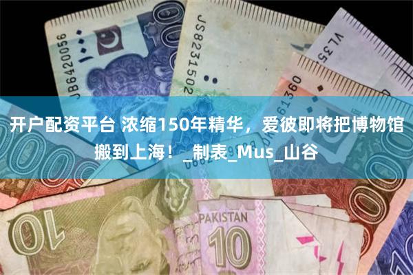 开户配资平台 浓缩150年精华，爱彼即将把博物馆搬到上海！_制表_Mus_山谷