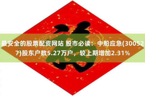 最安全的股票配资网站 股市必读：中船应急(300527)股东户数5.27万户，较上期增加2.31%